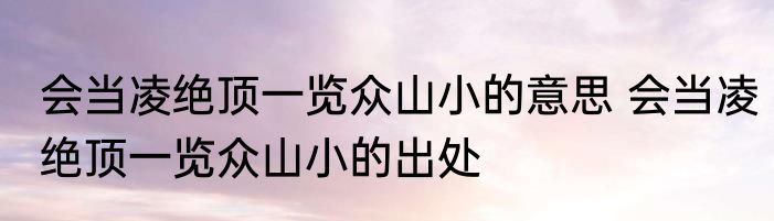 会当凌绝顶一览众山小的意思 会当凌绝顶一览众山小的出处