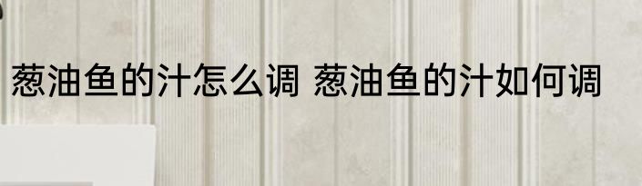 葱油鱼的汁怎么调 葱油鱼的汁如何调