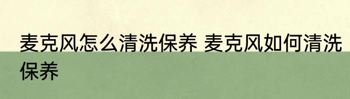 麦克风怎么清洗保养 麦克风如何清洗保养