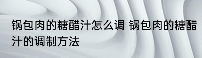 锅包肉的糖醋汁怎么调 锅包肉的糖醋汁的调制方法