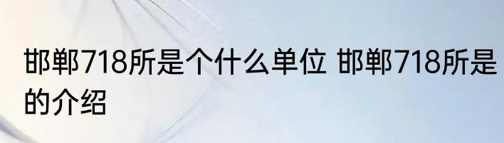 邯郸718所是个什么单位 邯郸718所是的介绍