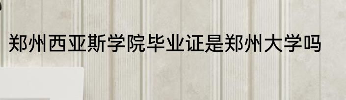 郑州西亚斯学院毕业证是郑州大学吗