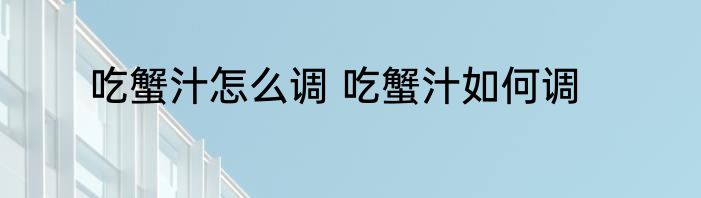 吃蟹汁怎么调 吃蟹汁如何调