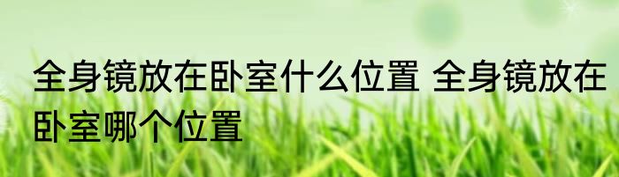 全身镜放在卧室什么位置 全身镜放在卧室哪个位置