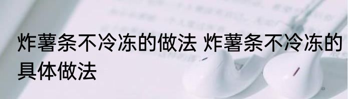 炸薯条不冷冻的做法 炸薯条不冷冻的具体做法