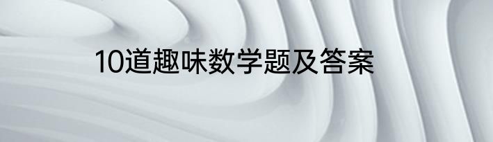 10道趣味数学题及答案