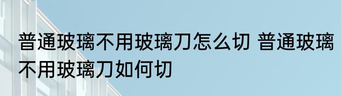 普通玻璃不用玻璃刀怎么切 普通玻璃不用玻璃刀如何切