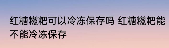 红糖糍粑可以冷冻保存吗 红糖糍粑能不能冷冻保存