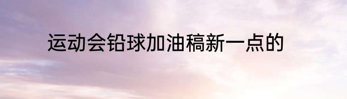 运动会铅球加油稿新一点的