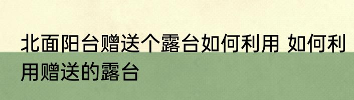 北面阳台赠送个露台如何利用 如何利用赠送的露台