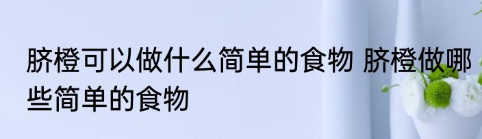 脐橙可以做什么简单的食物 脐橙做哪些简单的食物