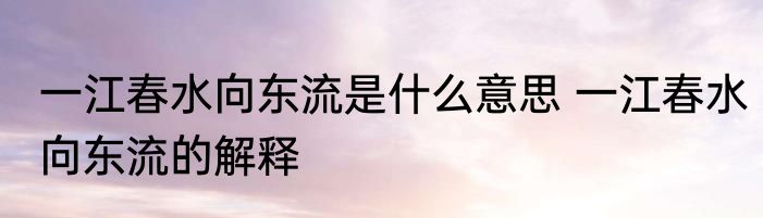一江春水向东流是什么意思 一江春水向东流的解释