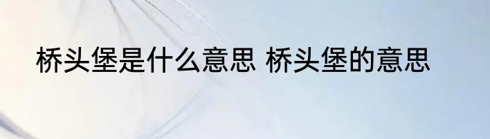 桥头堡是什么意思 桥头堡的意思