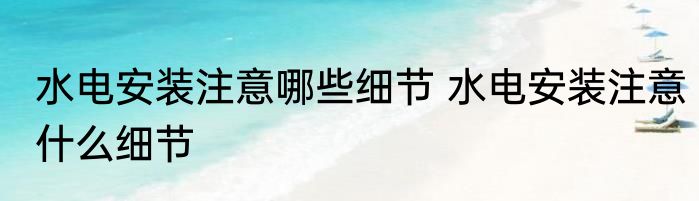 水电安装注意哪些细节 水电安装注意什么细节