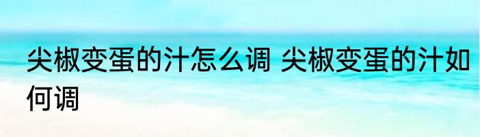 尖椒变蛋的汁怎么调 尖椒变蛋的汁如何调