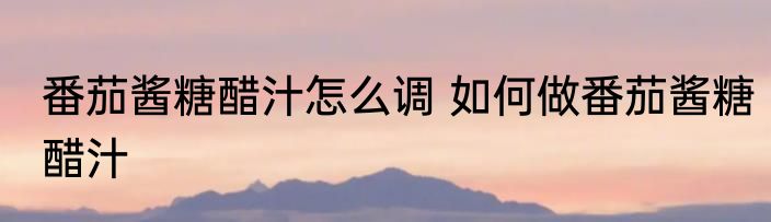 番茄酱糖醋汁怎么调 如何做番茄酱糖醋汁