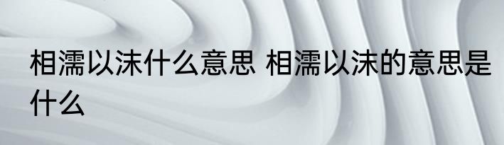 相濡以沫什么意思 相濡以沫的意思是什么