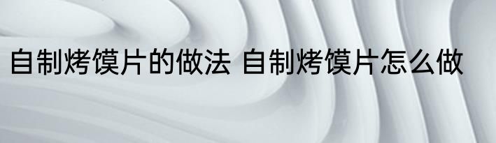 自制烤馍片的做法 自制烤馍片怎么做