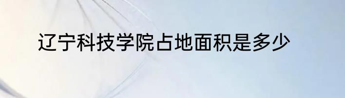 辽宁科技学院占地面积是多少