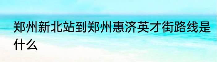 郑州新北站到郑州惠济英才街路线是什么