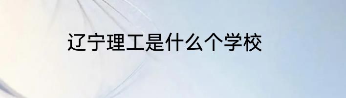 辽宁理工是什么个学校