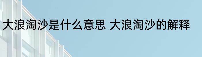 大浪淘沙是什么意思 大浪淘沙的解释