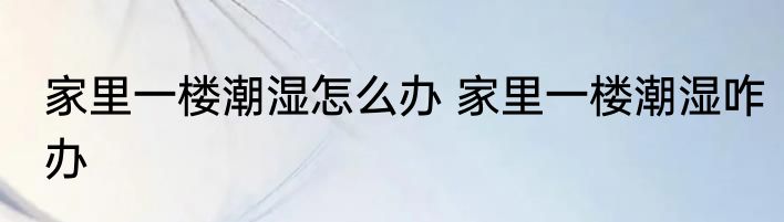 家里一楼潮湿怎么办 家里一楼潮湿咋办