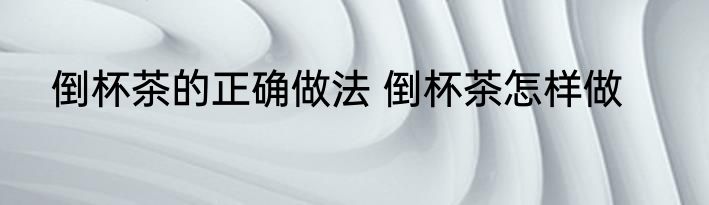 倒杯茶的正确做法 倒杯茶怎样做