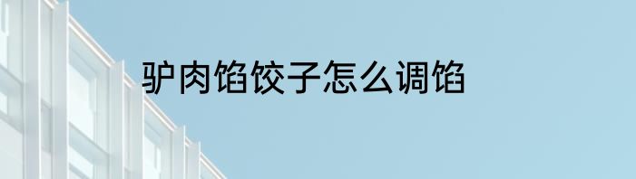 驴肉馅饺子怎么调馅