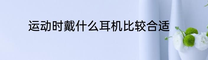 运动时戴什么耳机比较合适