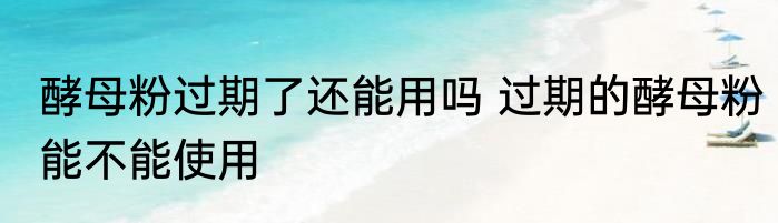 酵母粉过期了还能用吗 过期的酵母粉能不能使用