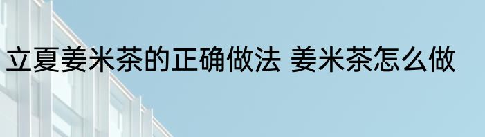 立夏姜米茶的正确做法 姜米茶怎么做