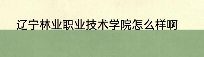 辽宁林业职业技术学院怎么样啊