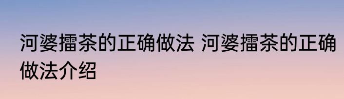 河婆擂茶的正确做法 河婆擂茶的正确做法介绍