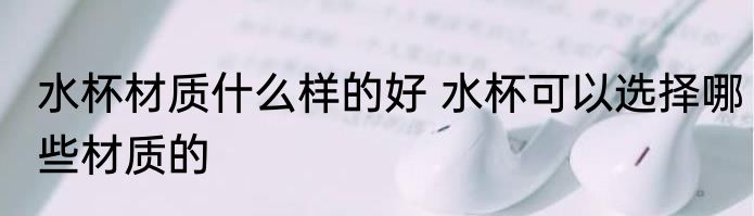 水杯材质什么样的好 水杯可以选择哪些材质的