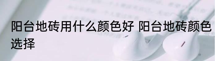阳台地砖用什么颜色好 阳台地砖颜色选择