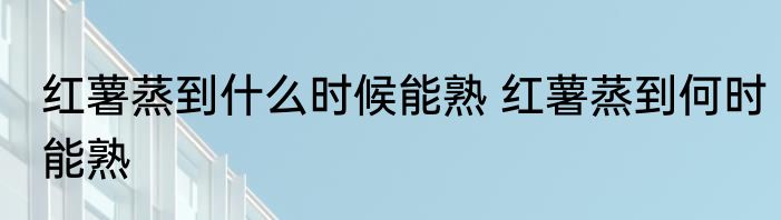 红薯蒸到什么时候能熟 红薯蒸到何时能熟