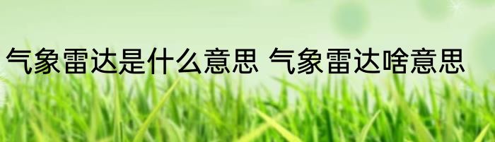 气象雷达是什么意思 气象雷达啥意思
