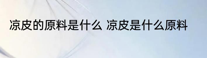 凉皮的原料是什么 凉皮是什么原料