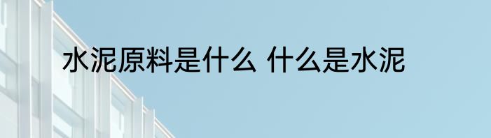 水泥原料是什么 什么是水泥