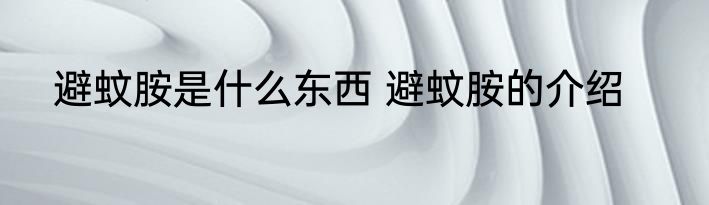 避蚊胺是什么东西 避蚊胺的介绍