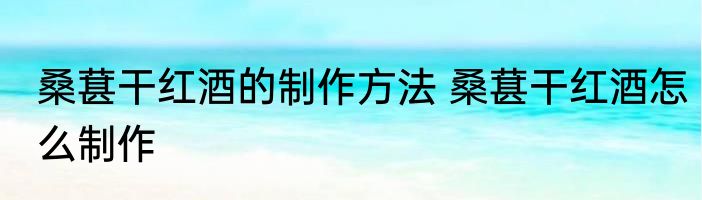 桑葚干红酒的制作方法 桑葚干红酒怎么制作