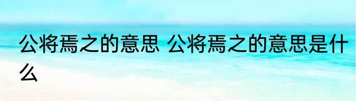 公将焉之的意思 公将焉之的意思是什么