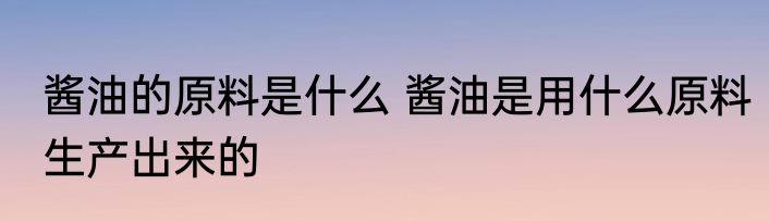 酱油的原料是什么 酱油是用什么原料生产出来的