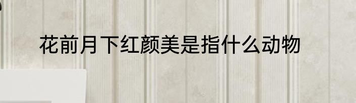 花前月下红颜美是指什么动物