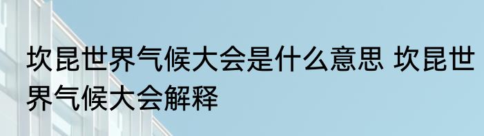 坎昆世界气候大会是什么意思 坎昆世界气候大会解释