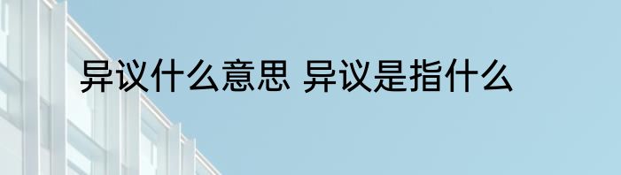 异议什么意思 异议是指什么