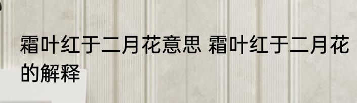 霜叶红于二月花意思 霜叶红于二月花的解释