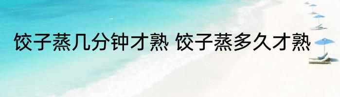 饺子蒸几分钟才熟 饺子蒸多久才熟