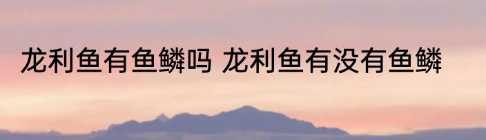 龙利鱼有鱼鳞吗 龙利鱼有没有鱼鳞